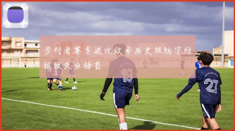 步行者赛季进攻效率历史级防守短板致失分榜首