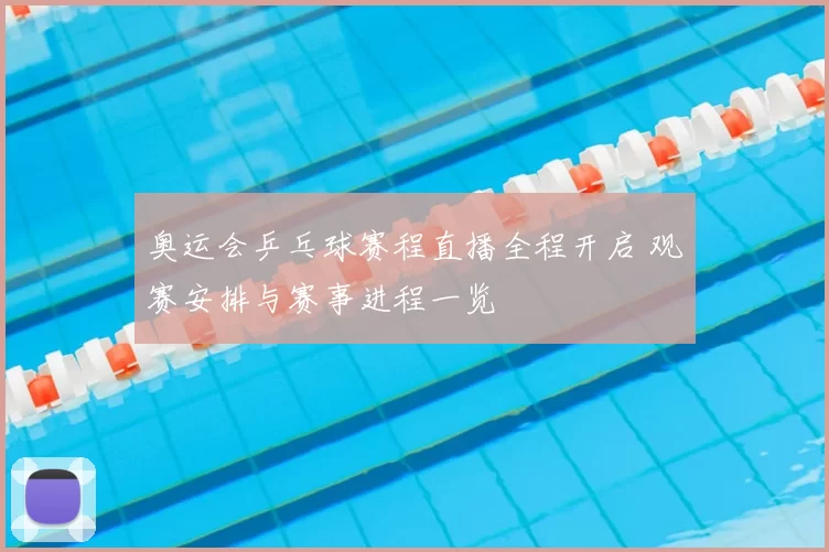 奥运会乒乓球赛程直播全程开启 观赛安排与赛事进程一览
