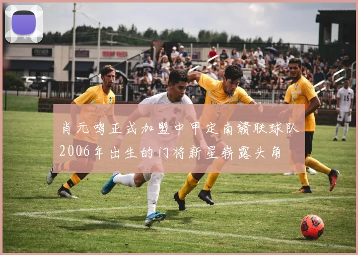 肖元鸣正式加盟中甲定南赣联球队2006年出生的门将新星崭露头角