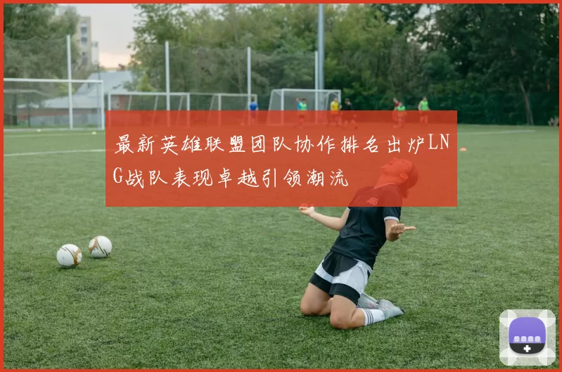 最新英雄联盟团队协作排名出炉LNG战队表现卓越引领潮流