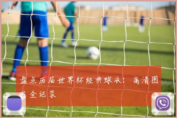 盘点历届世界杯经典球衣：高清图片全记录