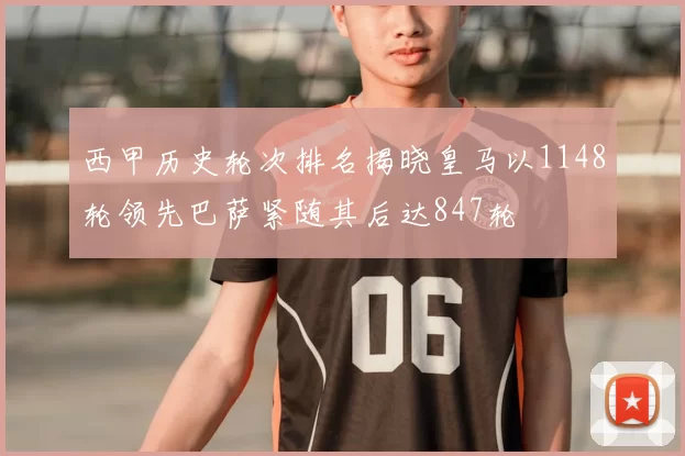 西甲历史轮次排名揭晓皇马以1148轮领先巴萨紧随其后达847轮