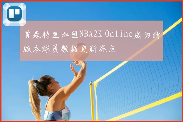 贾森特里加盟NBA2K Online成为新版本球员数据更新亮点