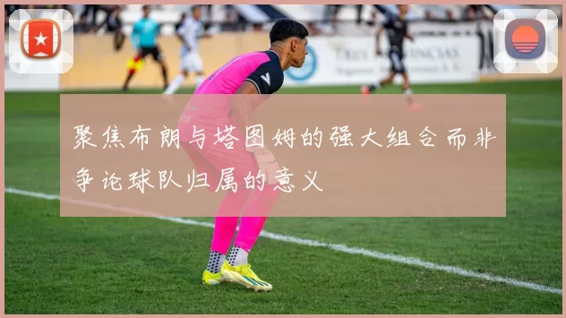 聚焦布朗与塔图姆的强大组合而非争论球队归属的意义