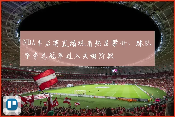 NBA季后赛直播观看热度攀升,球队争夺总冠军进入关键阶段