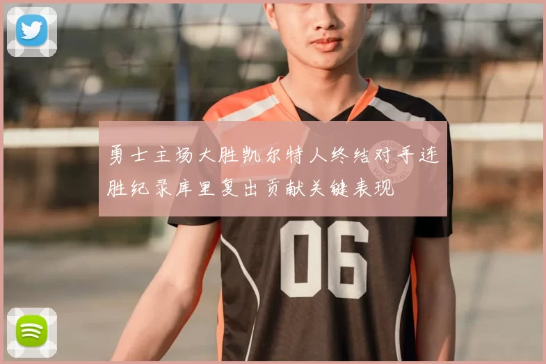 勇士主场大胜凯尔特人终结对手连胜纪录库里复出贡献关键表现