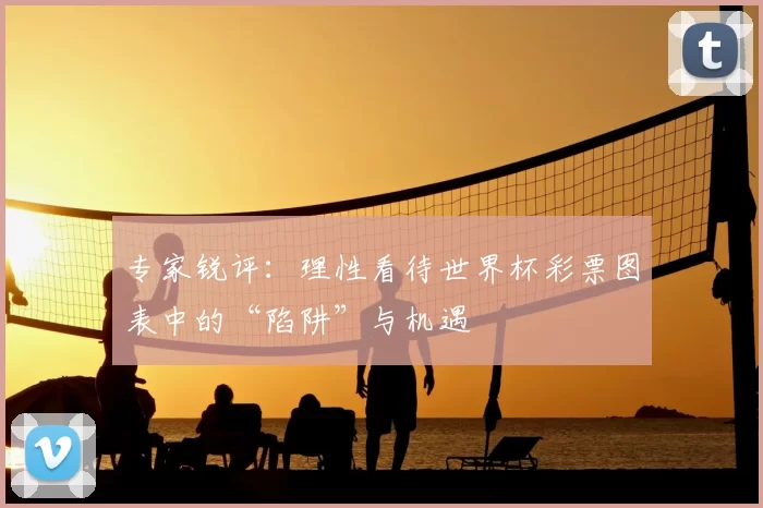 专家锐评:理性看待世界杯彩票图表中的“陷阱”与机遇
