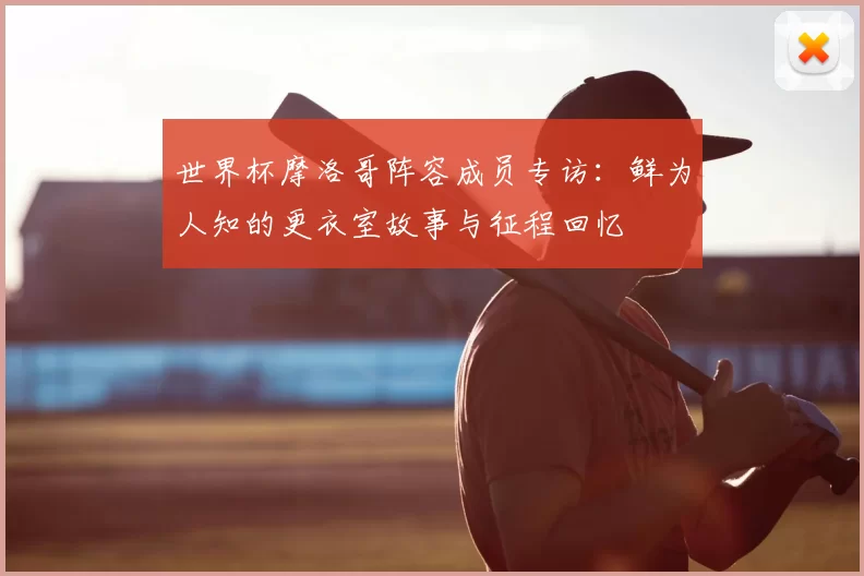 世界杯摩洛哥阵容成员专访:鲜为人知的更衣室故事与征程回忆