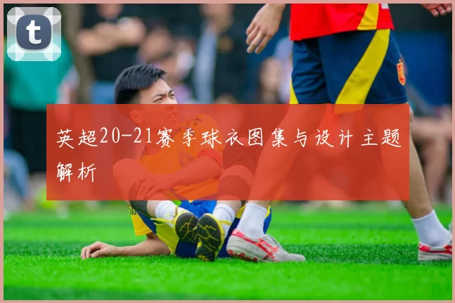 英超20-21赛季球衣图集与设计主题解析