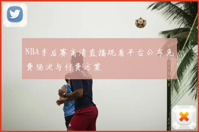 NBA季后赛高清直播观看平台公布免费场次与付费方案