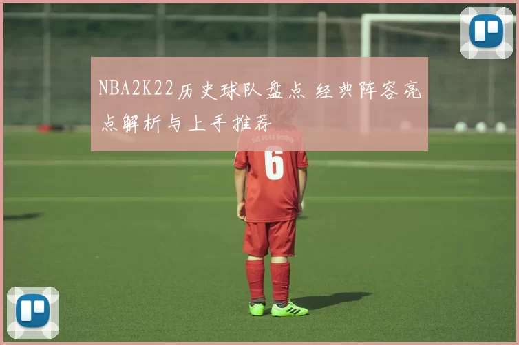 NBA2K22历史球队盘点 经典阵容亮点解析与上手推荐