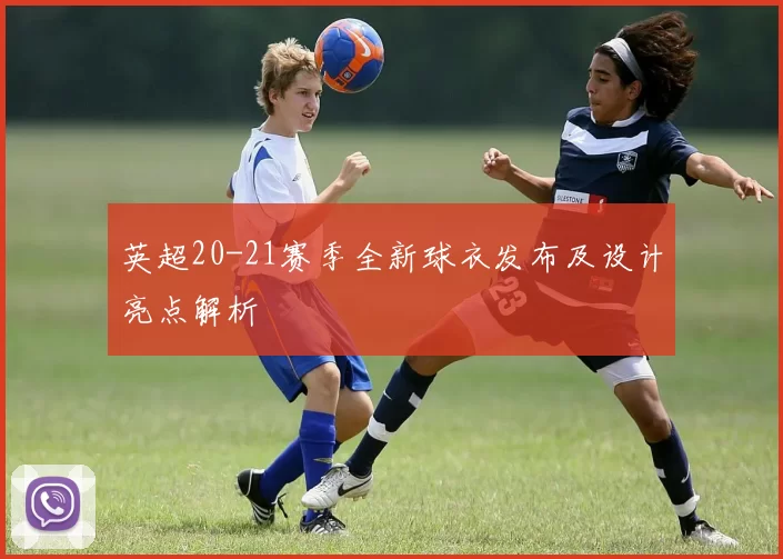 英超20-21赛季全新球衣发布及设计亮点解析