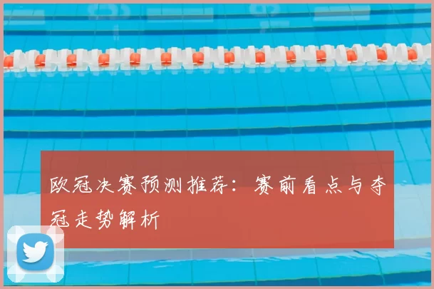 欧冠决赛预测推荐：赛前看点与夺冠走势解析