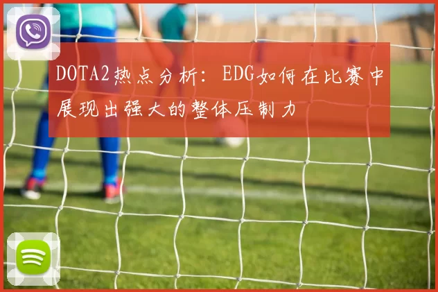 DOTA2热点分析:EDG如何在比赛中展现出强大的整体压制力