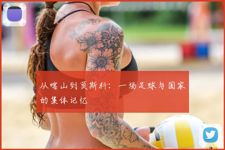 从喀山到莫斯科:一场足球与国家的集体记忆
