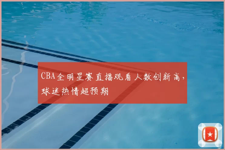 CBA全明星赛直播观看人数创新高，球迷热情超预期