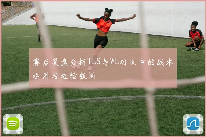 赛后复盘分析TES与WE对决中的战术运用与经验教训