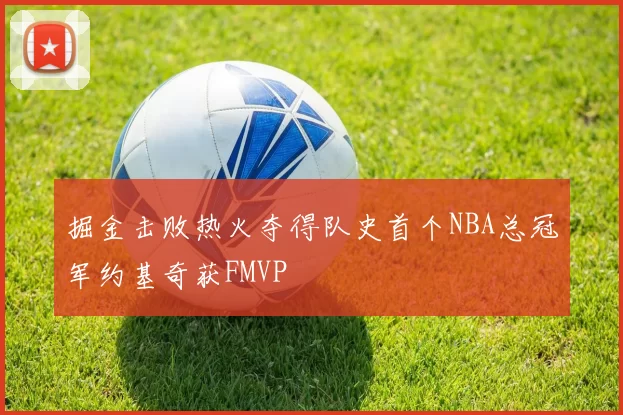 掘金击败热火夺得队史首个NBA总冠军约基奇获FMVP