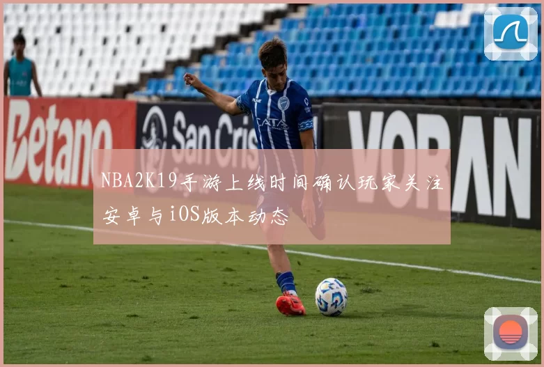 NBA2K19手游上线时间确认玩家关注安卓与iOS版本动态