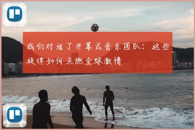 我们对话了开幕式音乐团队:这些旋律如何点燃全球激情