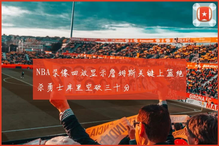 NBA录像回放显示詹姆斯关键上篮绝杀勇士库里空砍三十分