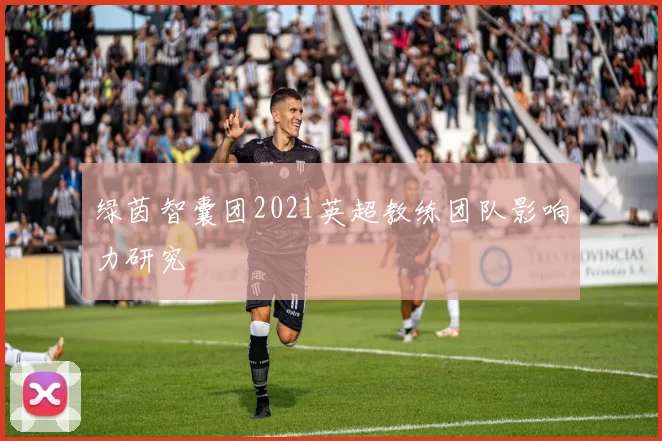绿茵智囊团2021英超教练团队影响力研究