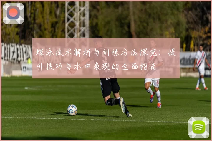 蝶泳技术解析与训练方法探究：提升技巧与水中表现的全面指南
