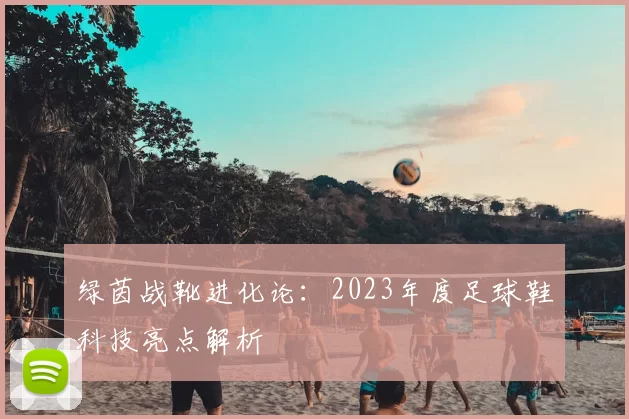 绿茵战靴进化论：2023年度足球鞋科技亮点解析