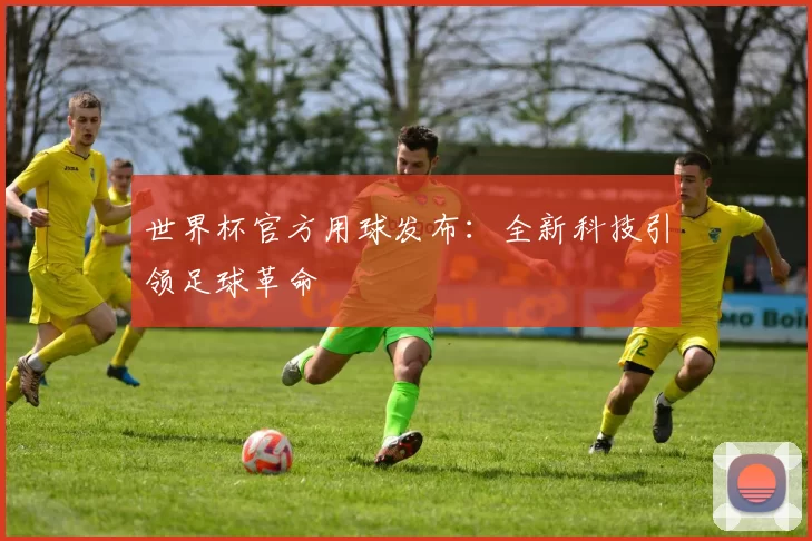 世界杯官方用球发布:全新科技引领足球革命