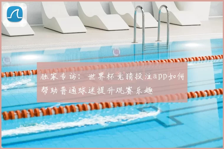 独家专访：世界杯竞猜投注app如何帮助普通球迷提升观赛乐趣