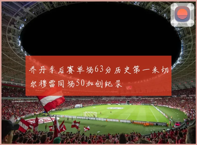 乔丹季后赛单场63分历史第一米切尔穆雷同场50加创纪录