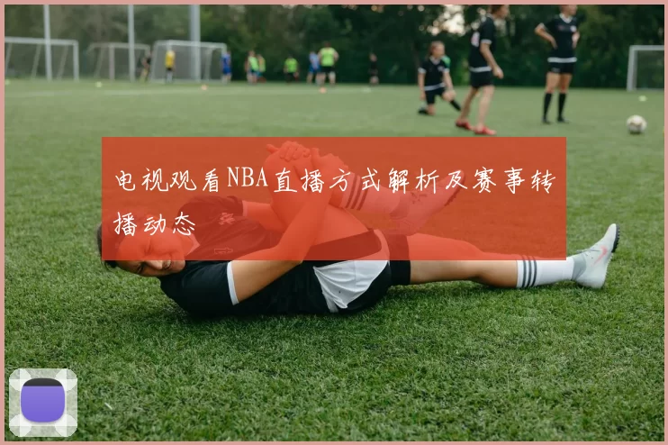 电视观看NBA直播方式解析及赛事转播动态