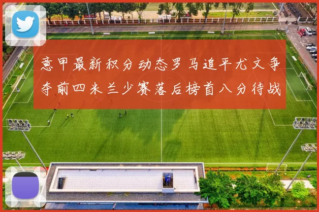意甲最新积分动态罗马追平尤文争夺前四米兰少赛落后榜首八分待战比萨