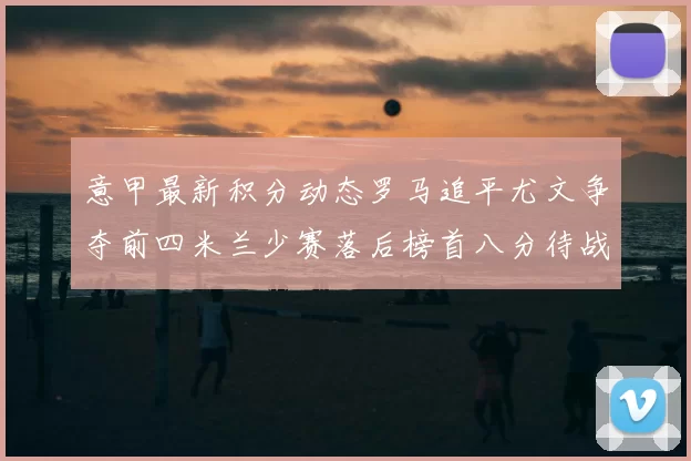 意甲最新积分动态罗马追平尤文争夺前四米兰少赛落后榜首八分待战比萨