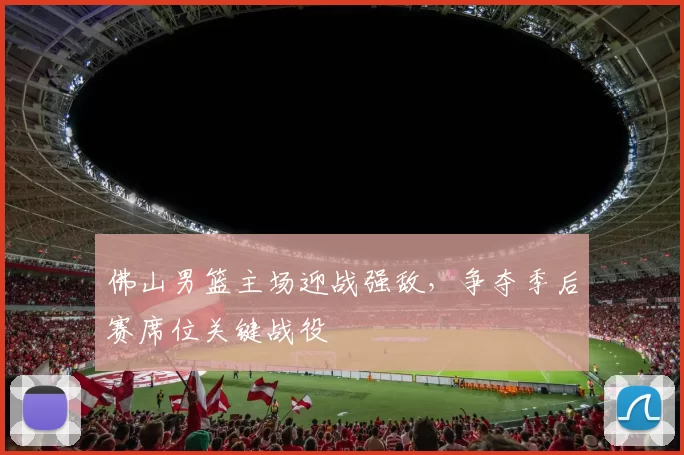 佛山男篮主场迎战强敌，争夺季后赛席位关键战役
