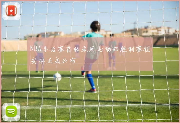 NBA季后赛首轮采用七场四胜制赛程安排正式公布