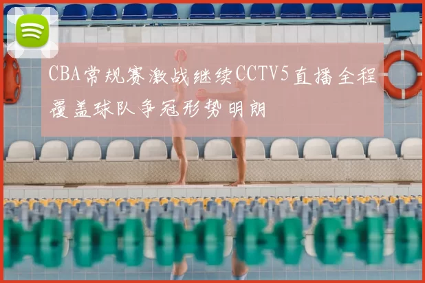 CBA常规赛激战继续CCTV5直播全程覆盖球队争冠形势明朗