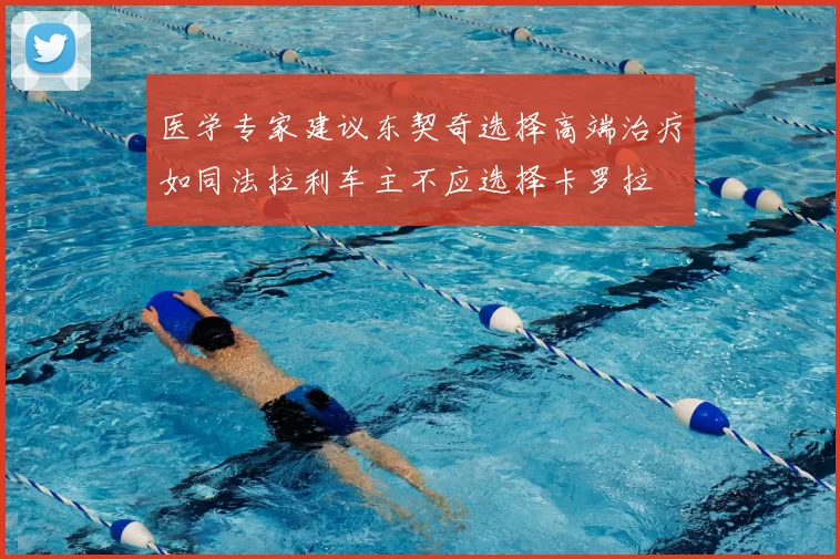医学专家建议东契奇选择高端治疗如同法拉利车主不应选择卡罗拉
