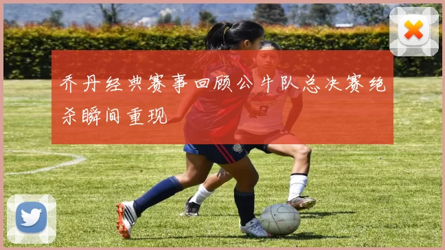 乔丹经典赛事回顾公牛队总决赛绝杀瞬间重现