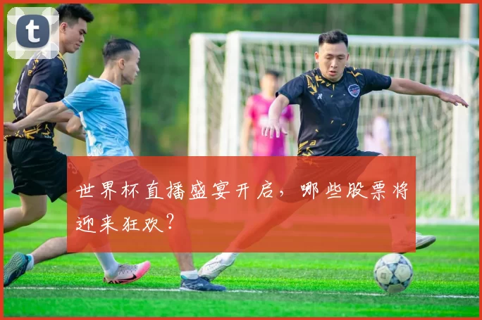 世界杯直播盛宴开启,哪些股票将迎来狂欢?