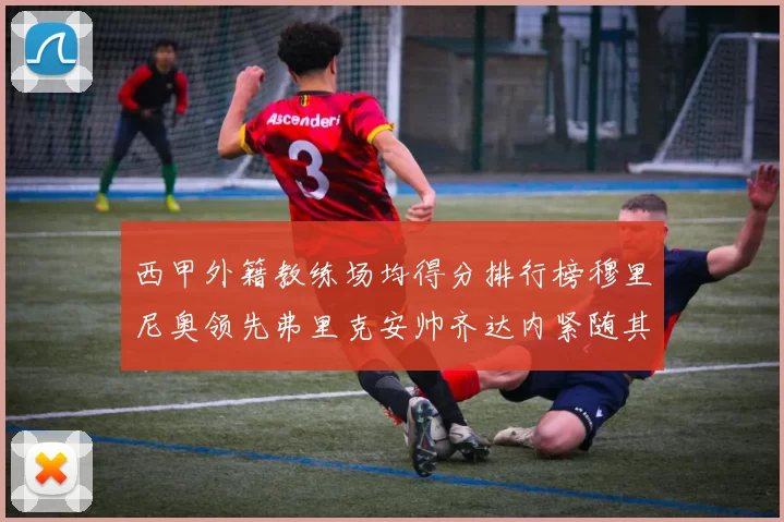 西甲外籍教练场均得分排行榜穆里尼奥领先弗里克安帅齐达内紧随其后