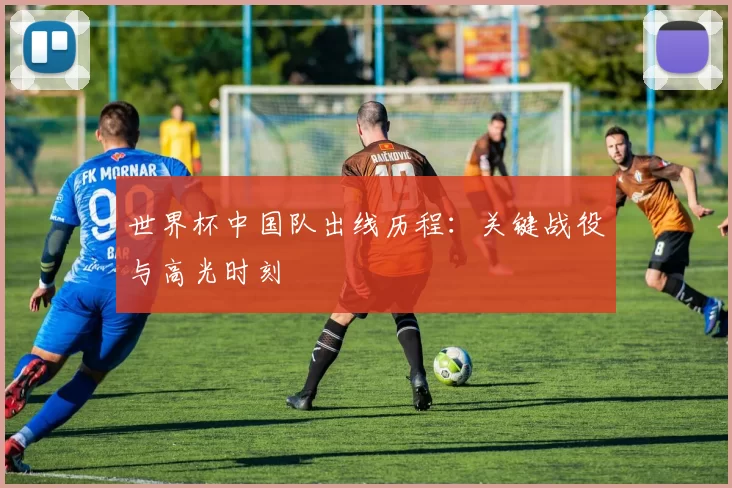 世界杯中国队出线历程:关键战役与高光时刻
