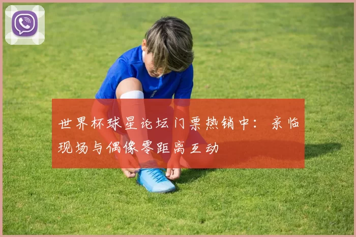 世界杯球星论坛门票热销中：亲临现场与偶像零距离互动