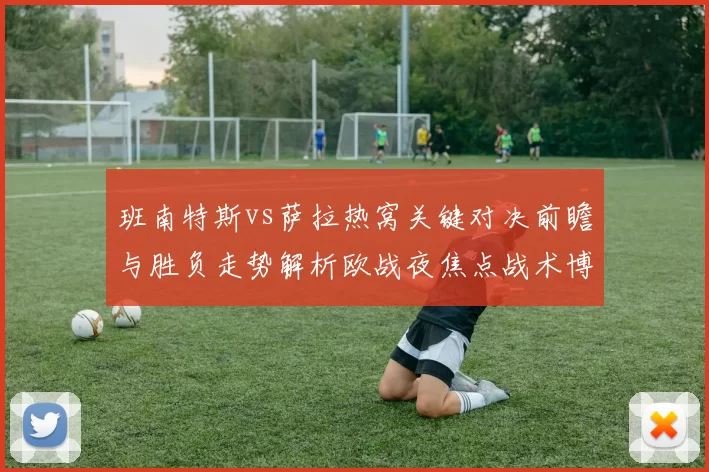 班南特斯vs萨拉热窝关键对决前瞻与胜负走势解析欧战夜焦点战术博弈全景观察