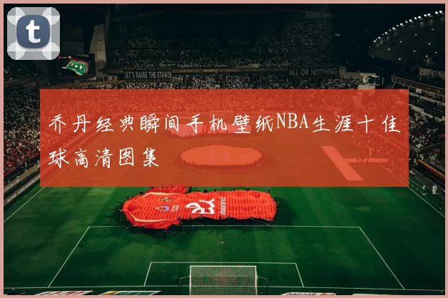 乔丹经典瞬间手机壁纸NBA生涯十佳球高清图集