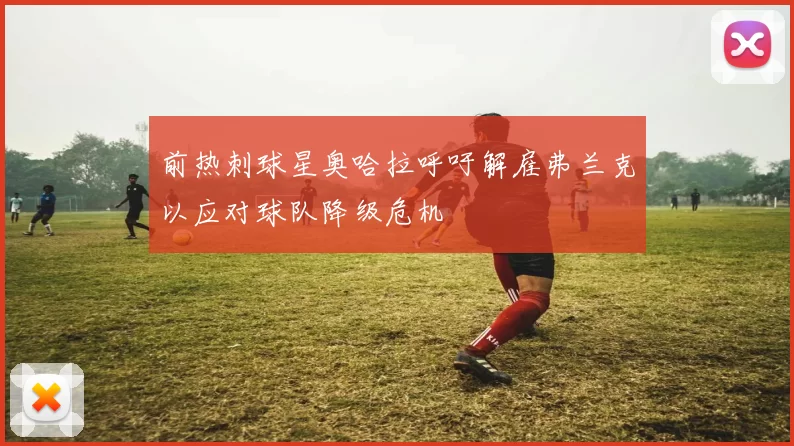 前热刺球星奥哈拉呼吁解雇弗兰克以应对球队降级危机