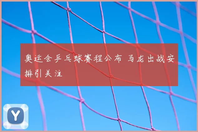 奥运会乒乓球赛程公布 马龙出战安排引关注