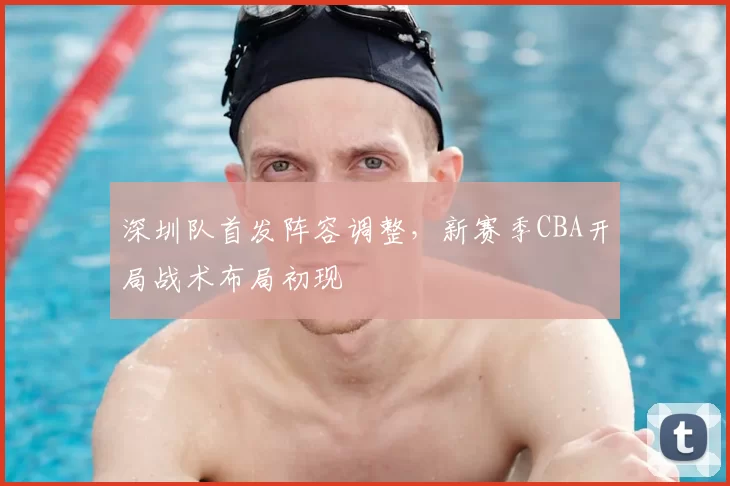深圳队首发阵容调整,新赛季CBA开局战术布局初现