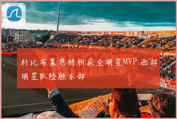 科比布莱恩特斩获全明星MVP 西部明星队险胜东部