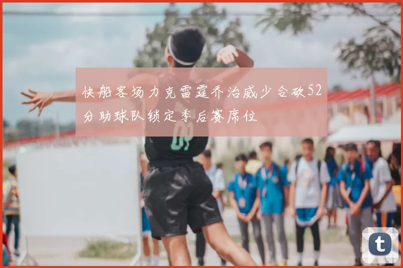 快船客场力克雷霆乔治威少合砍52分助球队锁定季后赛席位